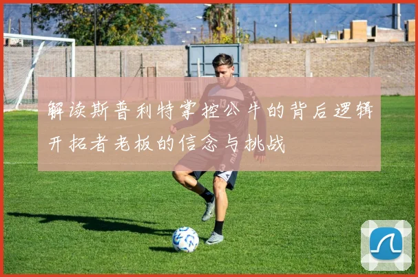 解读斯普利特掌控公牛的背后逻辑开拓者老板的信念与挑战