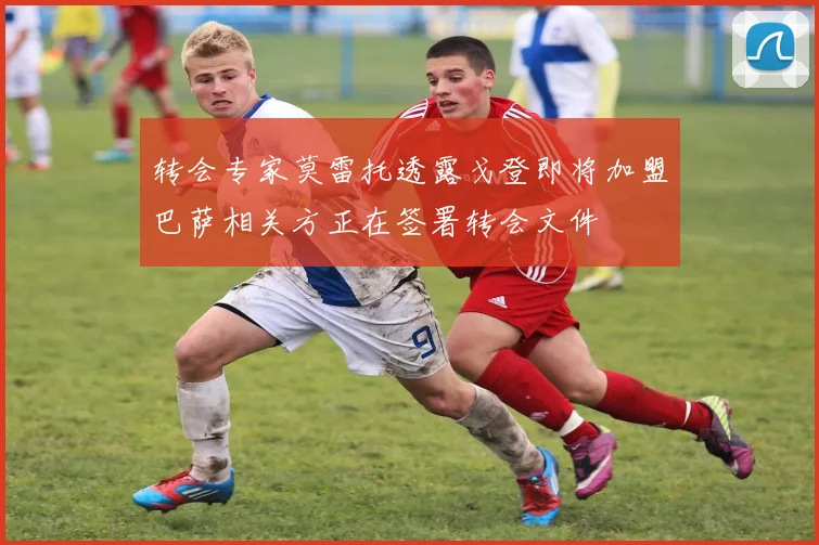 转会专家莫雷托透露戈登即将加盟巴萨相关方正在签署转会文件