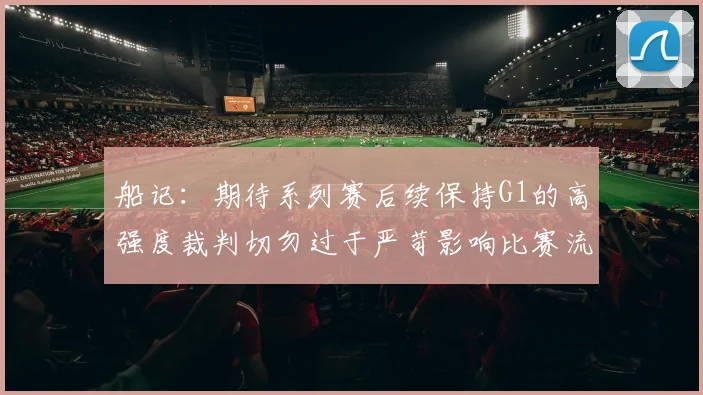 船记：期待系列赛后续保持G1的高强度裁判切勿过于严苛影响比赛流畅性