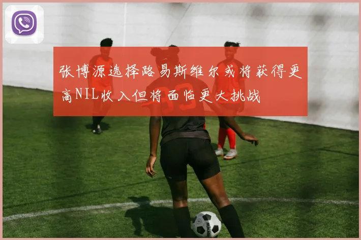 张博源选择路易斯维尔或将获得更高NIL收入但将面临更大挑战