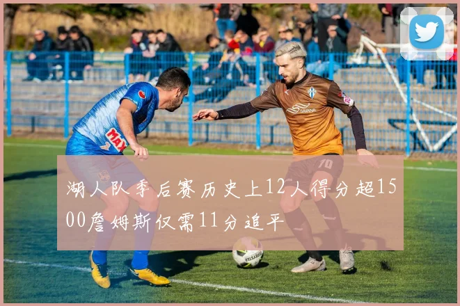 湖人队季后赛历史上12人得分超1500詹姆斯仅需11分追平