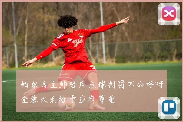 帕尔马主帅怒斥点球判罚不公呼吁全意大利给予应有尊重