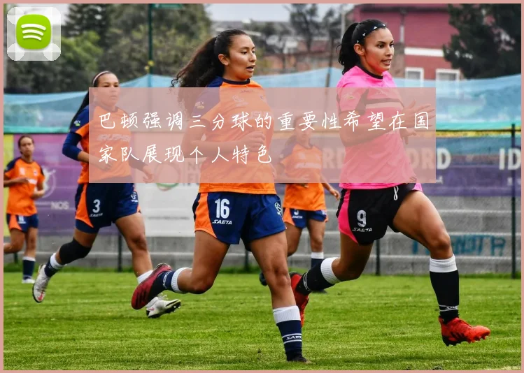 巴顿强调三分球的重要性希望在国家队展现个人特色