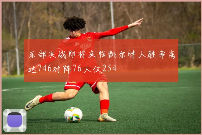 东部决战即将来临凯尔特人胜率高达746对阵76人仅254