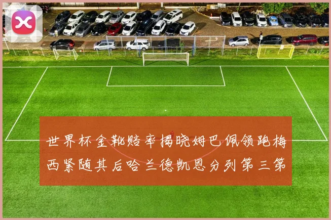 世界杯金靴赔率揭晓姆巴佩领跑梅西紧随其后哈兰德凯恩分列第三第四