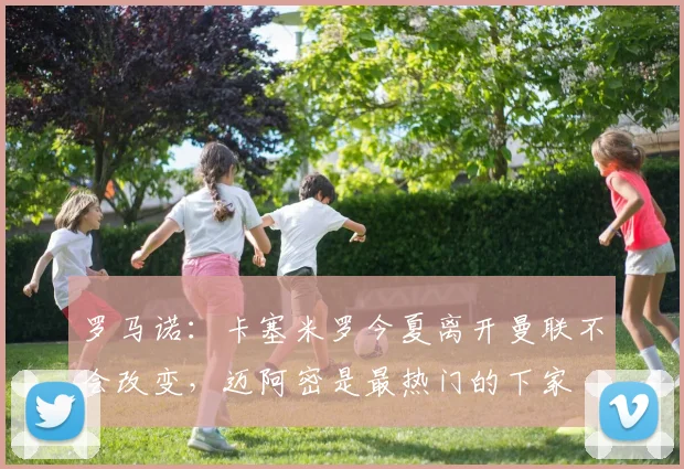 罗马诺：卡塞米罗今夏离开曼联不会改变，迈阿密是最热门的下家