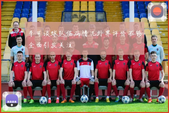 李可谈球队伤病情况外界评价不够全面引发关注